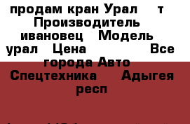 продам кран Урал  14т › Производитель ­ ивановец › Модель ­ урал › Цена ­ 700 000 - Все города Авто » Спецтехника   . Адыгея респ.